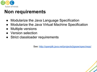 Non requirements
● Modularize the Java Language Specification
● Modularize the Java Virtual Machine Specification
● Multip...