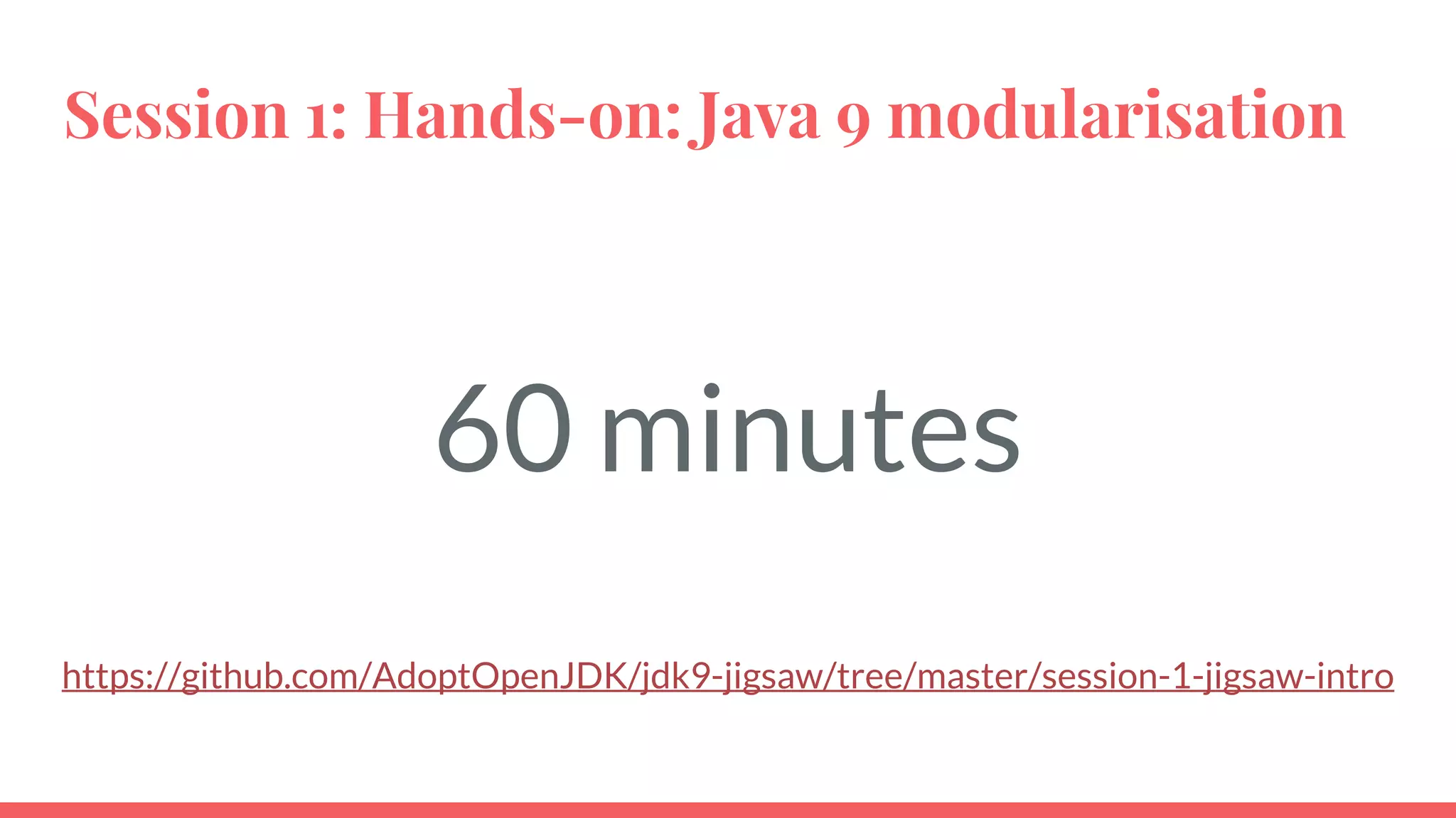 Session 1: Hands-on: Java 9 modularisation
60 minutes
https://github.com/AdoptOpenJDK/jdk9-jigsaw/tree/master/session-1-jigsaw-intro
 