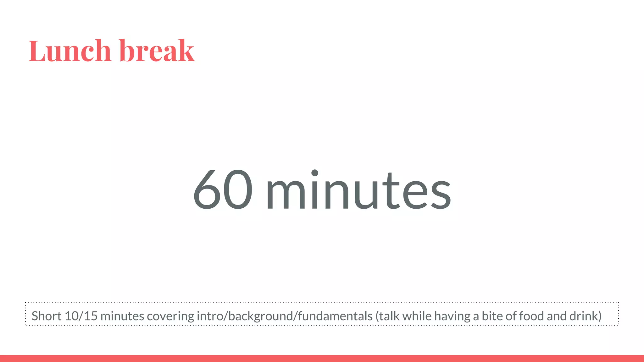 Lunch break
60 minutes
Short 10/15 minutes covering intro/background/fundamentals (talk while having a bite of food and drink)
 