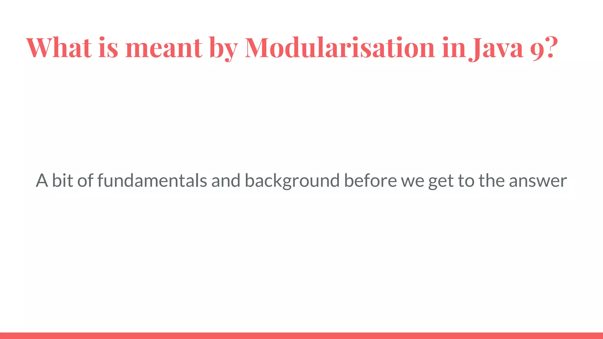 What is meant by Modularisation in Java 9?
A bit of fundamentals and background before we get to the answer
 