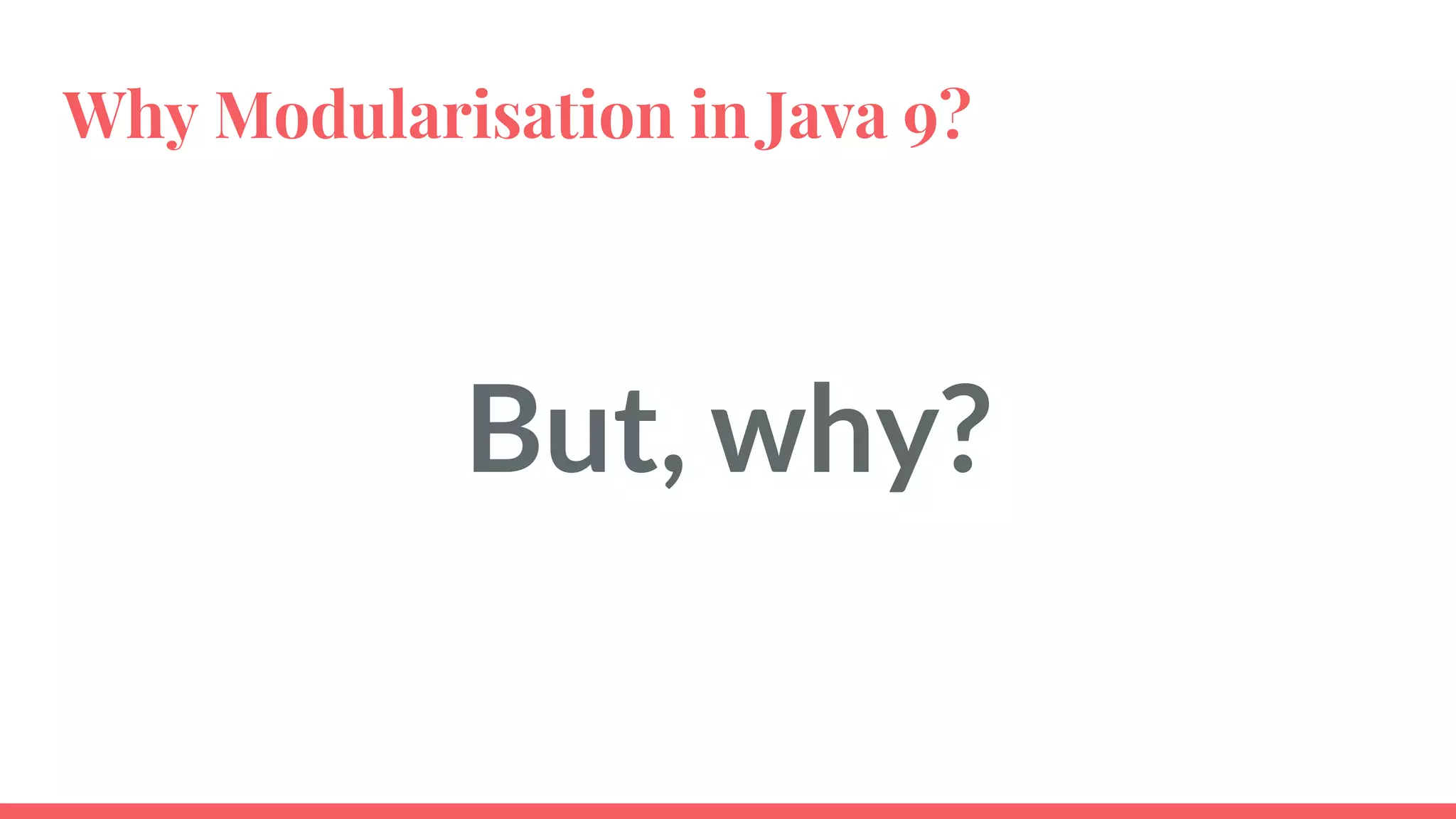 Why Modularisation in Java 9?
But, why?
 