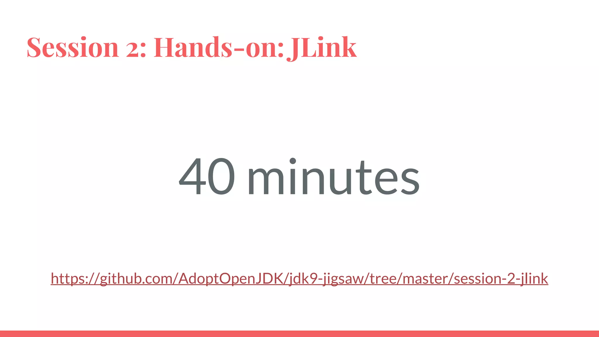 Session 2: Hands-on: JLink
40 minutes
https://github.com/AdoptOpenJDK/jdk9-jigsaw/tree/master/session-2-jlink
 