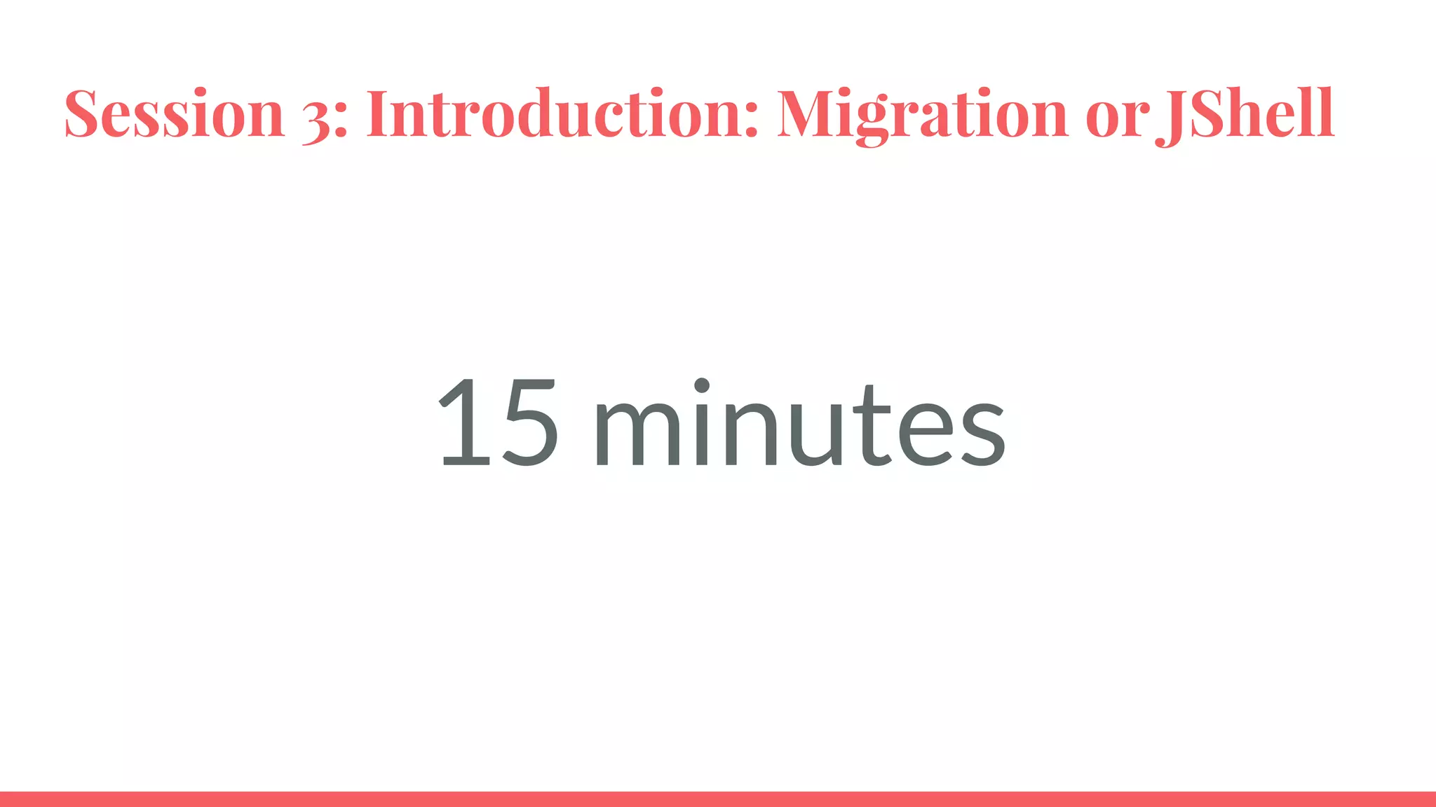 Session 3: Introduction: Migration or JShell
15 minutes
 