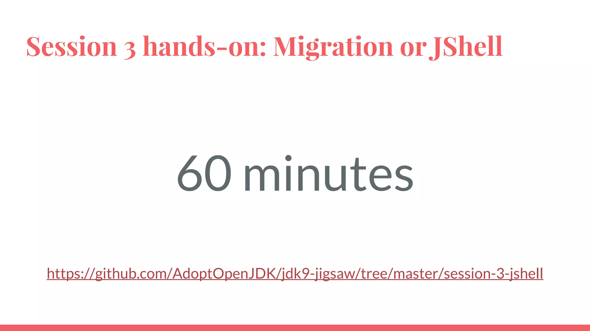 Session 3 hands-on: Migration or JShell
60 minutes
https://github.com/AdoptOpenJDK/jdk9-jigsaw/tree/master/session-3-jshell
 