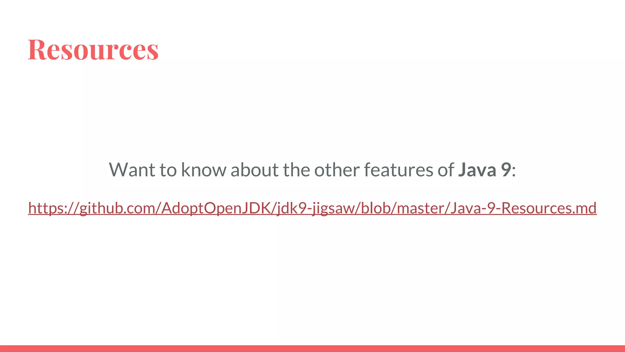 Resources
Want to know about the other features of Java 9:
https://github.com/AdoptOpenJDK/jdk9-jigsaw/blob/master/Java-9-Resources.md
 