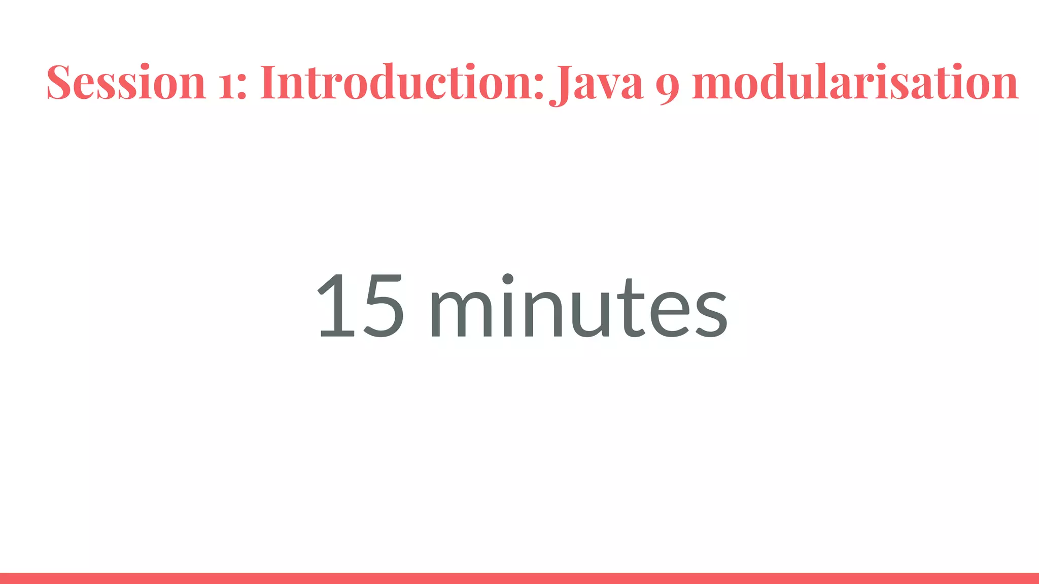 Session 1: Introduction: Java 9 modularisation
15 minutes
 