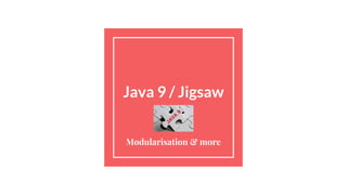 Java 9 / Jigsaw
Modularisation & more
 