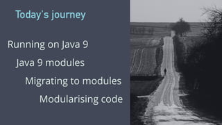 Today's journey
Running on Java 9
Java 9 modules
Migrating to modules
Modularising code
 