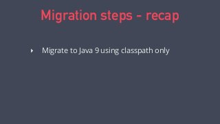 Migration steps - recap
‣ Migrate to Java 9 using classpath only
‣ Create a module around your whole app
‣ Modularize your...