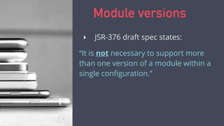 ‣ JSR-376 draft spec states:
“It is not necessary to support more
than one version of a module within a
single conﬁguration.”
Module versions
 
