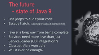 ‣ Use jdeps to audit your code
‣ Escape hatch: -XaddExports:java.base/sun.misc
‣ Java 9: a long way from being complete
‣ Services need more love than just
ServiceLoader (CDI integration?)
‣ Classpath/jars won't die
‣ Will it ever be enough?
The future
- state of Java 9
 