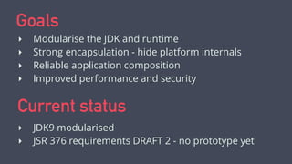Goals
‣ Modularise the JDK and runtime
‣ Strong encapsulation - hide platform internals
‣ Reliable application composition...