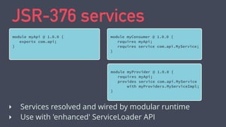 JSR-376 services
module myApi @ 1.0.0 {
exports com.api;
}
‣ Services resolved and wired by modular runtime
‣ Use with 'en...