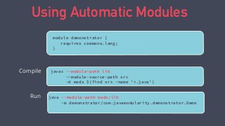 module demonstrator {
requires commons.lang;
}
Using Automatic Modules
javac --module-path lib
--module-source-path src
-d mods $(find src -name '*.java')
java --module-path mods:lib
-m demonstrator/com.javamodularity.demonstrator.Demo
Compile
Run
 