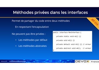 #DevoxxFR
Méthodes privées dans les interfaces
Permet de partager du code entre deux méthodes
En respectant l’encapsulation
#Java9ModuloLesModules
public interface MonInterface {
private static void m1() {}
private void m2() {}
private default void m3() {} // erreur
private abstract void m4(); // erreur
}
Ne peuvent pas être privées :
• Les méthodes par défaut
• Les méthodes abstraites
11
 