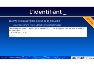 #DevoxxFR
L’identifiant _
TestUnderscore.java:2: error: as of release 9, '_' is a keyword, and may not be used as
an identifier
private int _ = 0;
^
1 error
#Java9ModuloLesModules
Java 9 : n’est plus valide, erreur de compilation
en prévision d’une future utilisation dans les lambdas
13
 