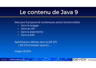 #DevoxxFR
Le contenu de Java 9
Spécifications définies dans la JSR 379
+ JSR 376 (modules system), …
Intègre 89 JEPs
#Java9ModuloLesModules
Mais Java 9 propose de nombreuses autres fonctionnalités
• Dans le langage
• Dans les API
• Dans la plate-forme
• Dans la JVM
3
 