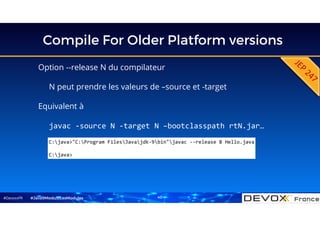 #DevoxxFR
Compile For Older Platform versions
Option --release N du compilateur
N peut prendre les valeurs de –source et -target
Equivalent à
javac -source N -target N –bootclasspath rtN.jar…
#Java9ModuloLesModules
C:java>"C:Program FilesJavajdk-9bin"javac --release 8 Hello.java
C:java>
40
 