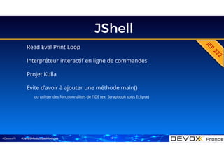 #DevoxxFR
JShell
Read Eval Print Loop
Interpréteur interactif en ligne de commandes
Projet Kulla
Evite d’avoir à ajouter une méthode main()
ou utiliser des fonctionnalités de l’IDE (ex: Scrapbook sous Eclipse)
#Java9ModuloLesModules 42
 