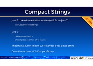 #DevoxxFR
Compact Strings
Java 6 : première tentative avortée (retirée en Java 7)
-XX:+UseCompressedStrings
#Java9ModuloLesModules
Java 9 :
Tableau d’octets (byte [])
Un octet précise le format : UTF16 ou Latin1
Important : aucun impact sur l’interface de la classe String
Désactivation avec -XX:-CompactStrings
50
 