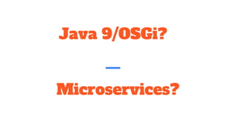 Java 9/OSGi?
Microservices?
 