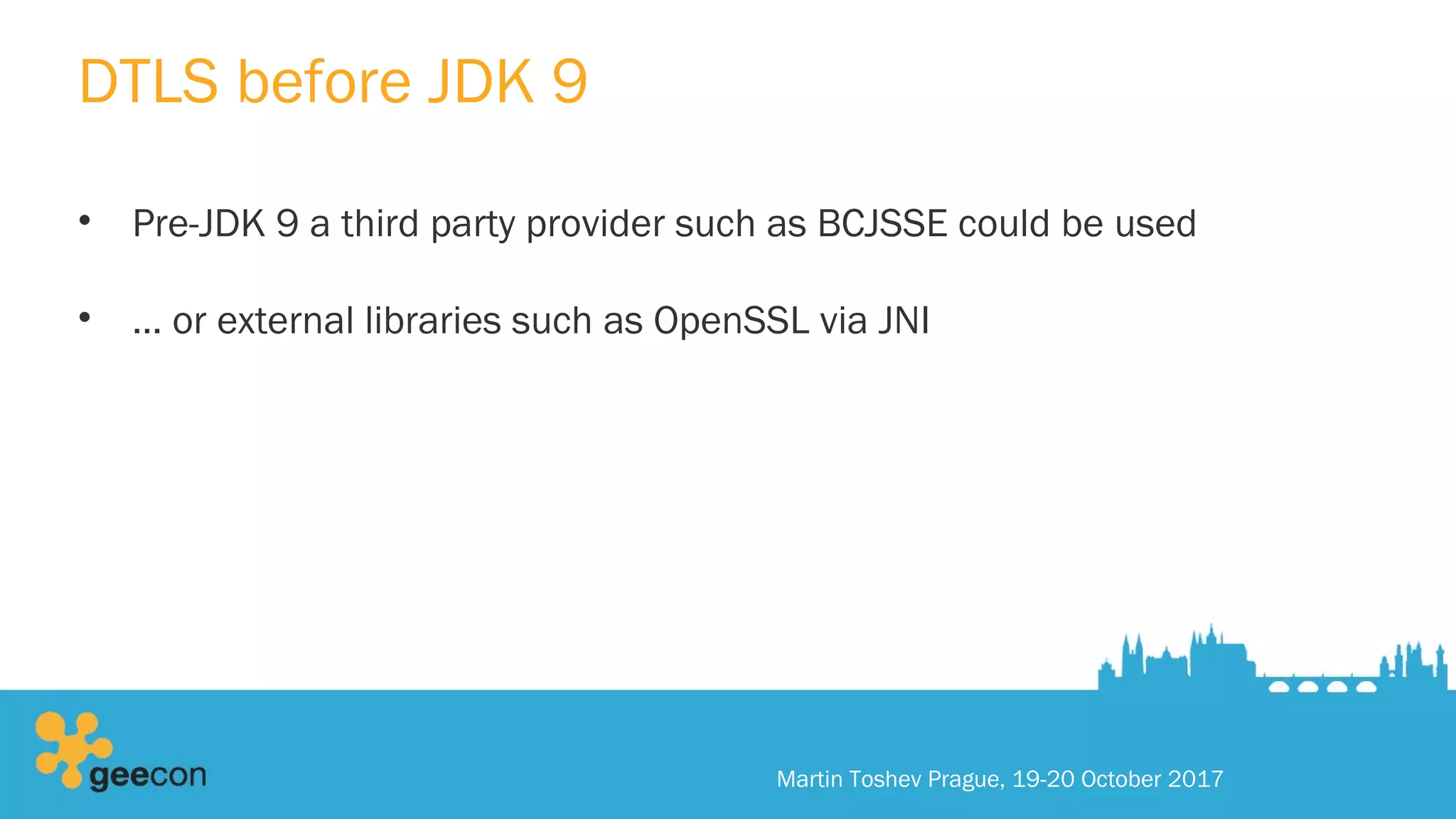 DTLS before JDK 9
• Pre-JDK 9 a third party provider such as BCJSSE could be used
• … or external libraries such as OpenSSL via JNI
Martin Toshev Prague, 19-20 October 2017
 