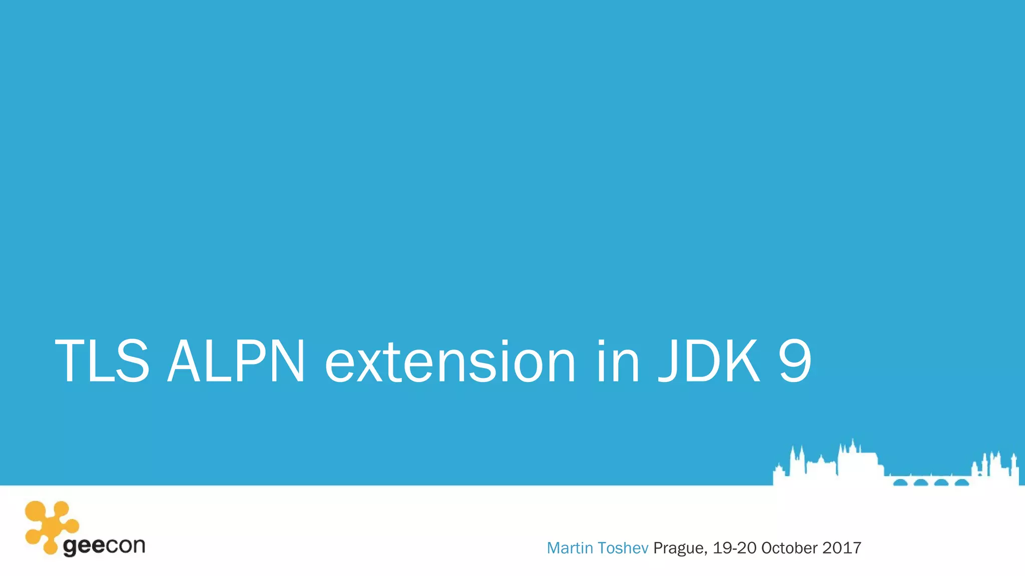 TLS ALPN extension in JDK 9
Martin Toshev Prague, 19-20 October 2017
 