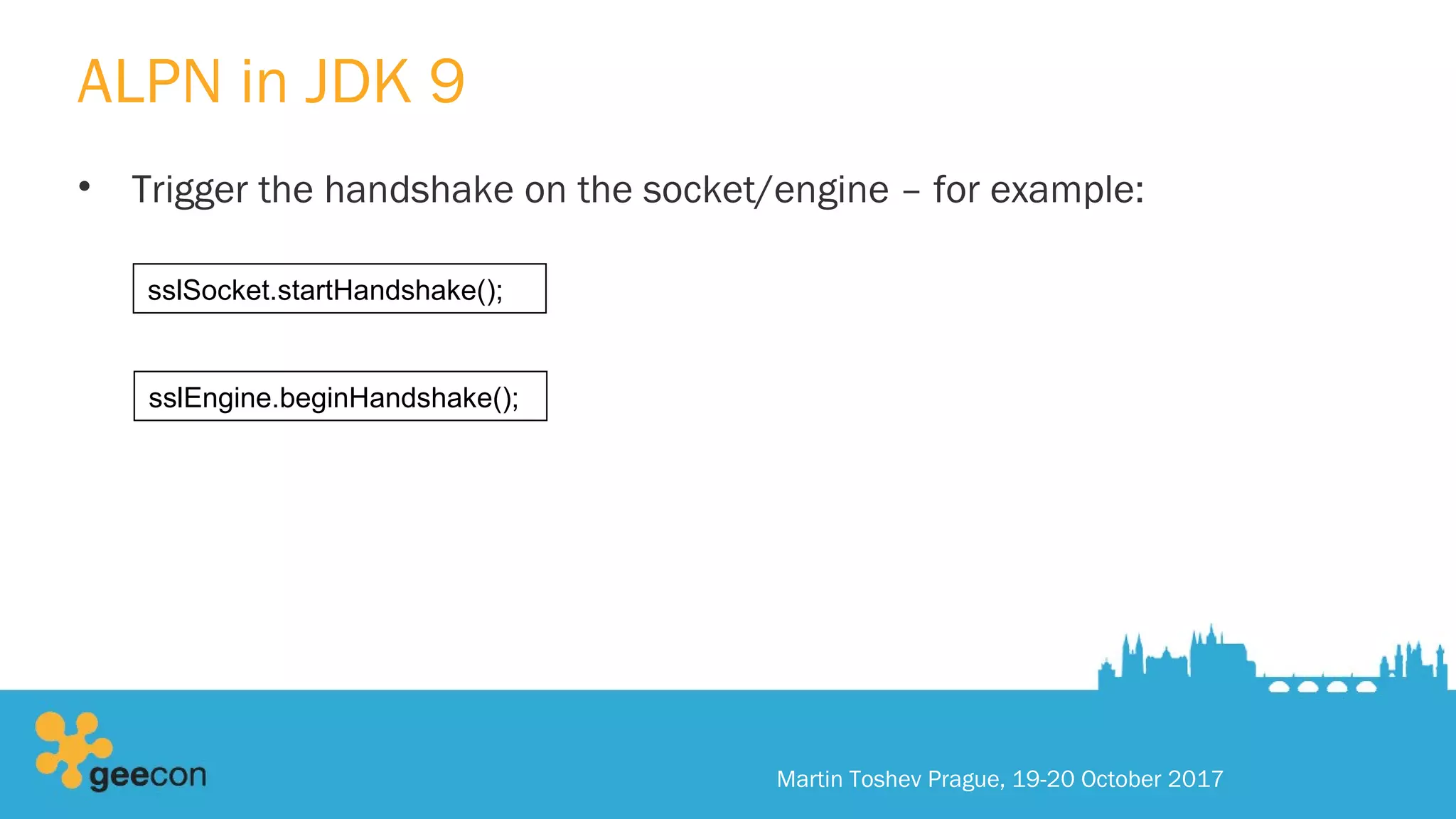 ALPN in JDK 9
• Trigger the handshake on the socket/engine – for example:
Martin Toshev Prague, 19-20 October 2017
sslSocket.startHandshake();
sslEngine.beginHandshake();
 