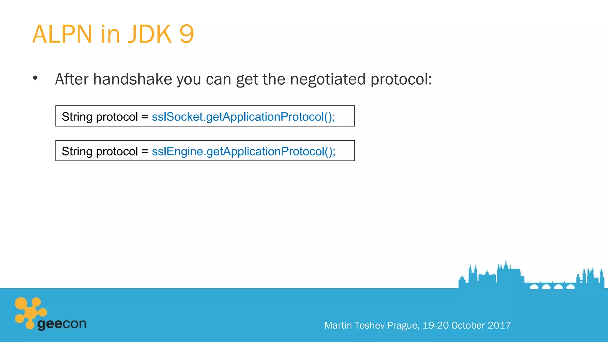 ALPN in JDK 9
• After handshake you can get the negotiated protocol:
Martin Toshev Prague, 19-20 October 2017
String protocol = sslSocket.getApplicationProtocol();
String protocol = sslEngine.getApplicationProtocol();
 