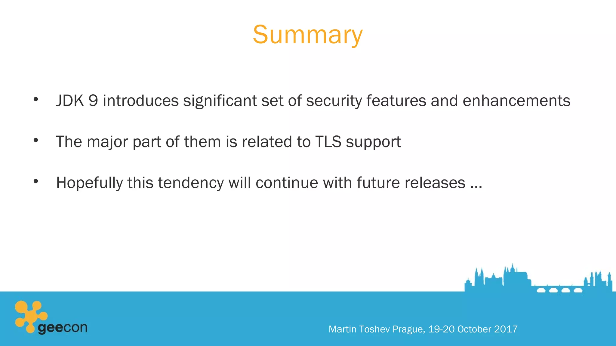 Summary
• JDK 9 introduces significant set of security features and enhancements
• The major part of them is related to TLS support
• Hopefully this tendency will continue with future releases …
Martin Toshev Prague, 19-20 October 2017
 