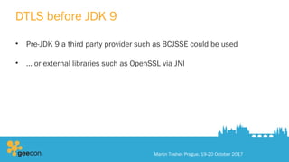 DTLS before JDK 9
• Pre-JDK 9 a third party provider such as BCJSSE could be used
• … or external libraries such as OpenSSL via JNI
Martin Toshev Prague, 19-20 October 2017
 