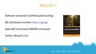 Who am I
Software consultant (CoffeeCupConsulting)
BG JUG board member (http://jug.bg)
OpenJDK and Oracle RBDMS enthusiast
Twitter: @martin_fmi
Martin Toshev Prague, 19-20 October 2017
 
