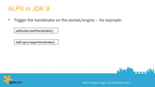 ALPN in JDK 9
• Trigger the handshake on the socket/engine – for example:
Martin Toshev Prague, 19-20 October 2017
sslSocket.startHandshake();
sslEngine.beginHandshake();
 