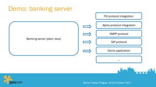 Demo: banking server
Martin Toshev Prague, 19-20 October 2017
FIX protocol integration
Banking server (plain Java)
Alpha protocol integration
Demo application
…
XMPP protocol
SIP protocol
 
