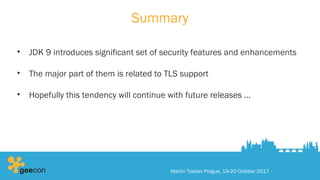 Summary
• JDK 9 introduces significant set of security features and enhancements
• The major part of them is related to TLS support
• Hopefully this tendency will continue with future releases …
Martin Toshev Prague, 19-20 October 2017
 