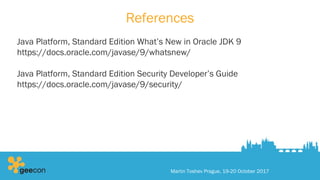 References
Java Platform, Standard Edition What’s New in Oracle JDK 9
https://docs.oracle.com/javase/9/whatsnew/
Java Platform, Standard Edition Security Developer’s Guide
https://docs.oracle.com/javase/9/security/
Martin Toshev Prague, 19-20 October 2017
 