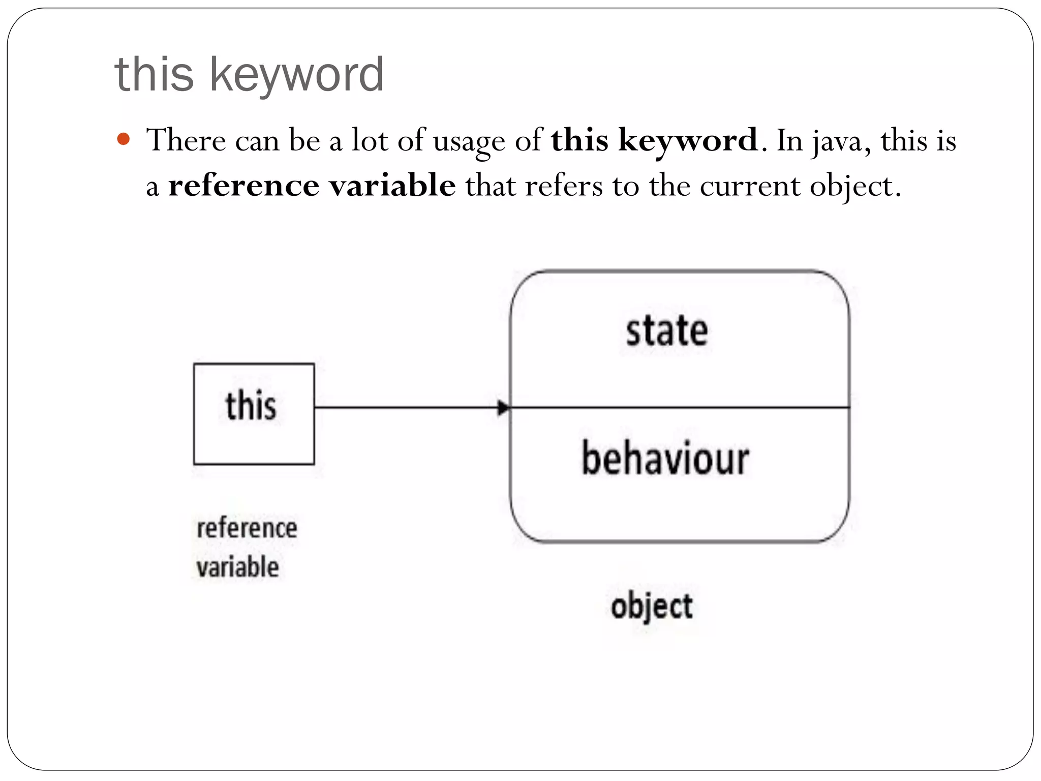 this keyword
 There can be a lot of usage of this keyword. In java, this is
a reference variable that refers to the current object.
 