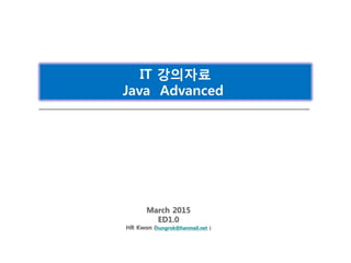 March 2015
ED1.0
HR Kwon (hungrok@hanmail.net )
IT 강의자료
Java Advanced
 