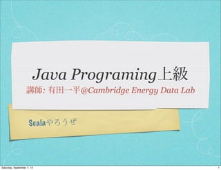 Scalaやろうぜ
Java Programing上級
講師: 有田一平@Cambridge Energy Data Lab
1Saturday, September 7, 13
 