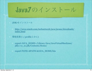 Java7のインストール
JDK7をインストール
http://www.oracle.com/technetwork/java/javase/downloads/
index.html
環境変数 (~/.profileとかに)
export JAVA_HOME=/Library/Java/JavaVirtualMachines/
jdk1.7.0_21.jdk/Contents/Home/
export PATH=$PATH:$JAVA_HOME/bin
15Saturday, September 7, 13
 