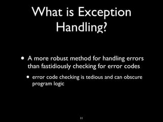 What is Exception
Handling?
• A more robust method for handling errors
than fastidiously checking for error codes
• error code checking is tedious and can obscure
program logic
11
 