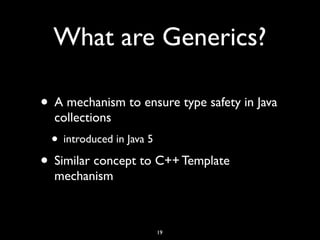 What are Generics?
• A mechanism to ensure type safety in Java
collections
• introduced in Java 5
• Similar concept to C++...