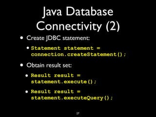 Java Database
Connectivity (2)
• Create JDBC statement:
•Statement statement =
connection.createStatement();
• Obtain result set:
• Result result =
statement.execute();
• Result result =
statement.executeQuery();
27
 