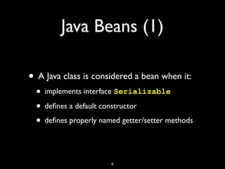 Java Beans (1)
• A Java class is considered a bean when it:
• implements interface Serializable
• deﬁnes a default constructor
• deﬁnes properly named getter/setter methods
6
 