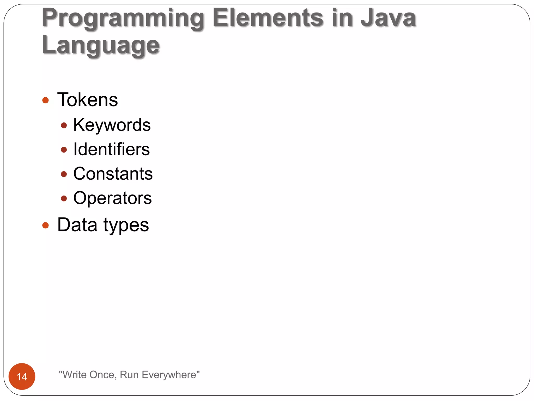 "Write Once, Run Everywhere"
 Tokens
 Keywords
 Identifiers
 Constants
 Operators
 Data types
Programming Elements in Java
Language
14
 