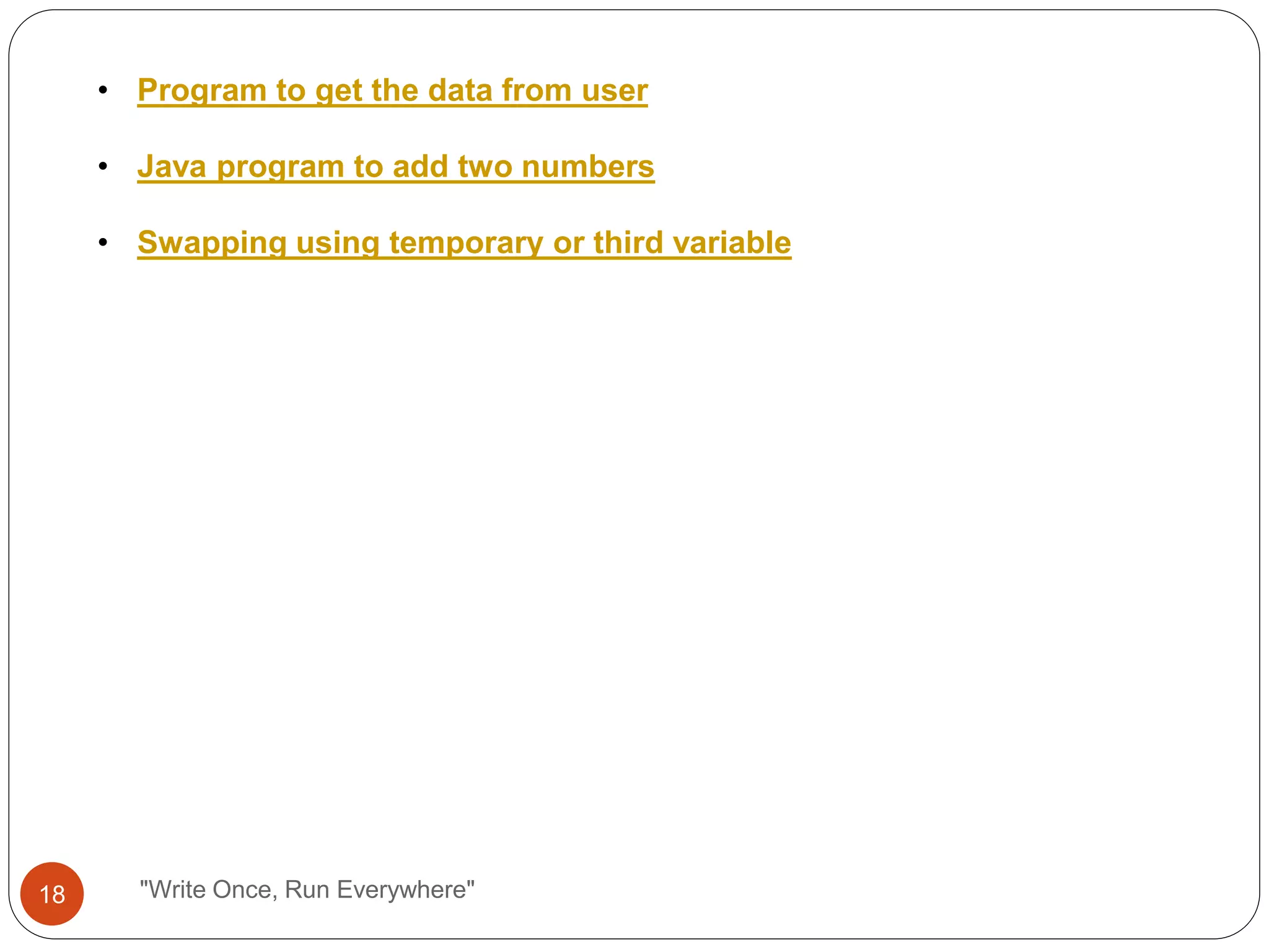 "Write Once, Run Everywhere"
• Program to get the data from user
• Java program to add two numbers
• Swapping using temporary or third variable
18
 
