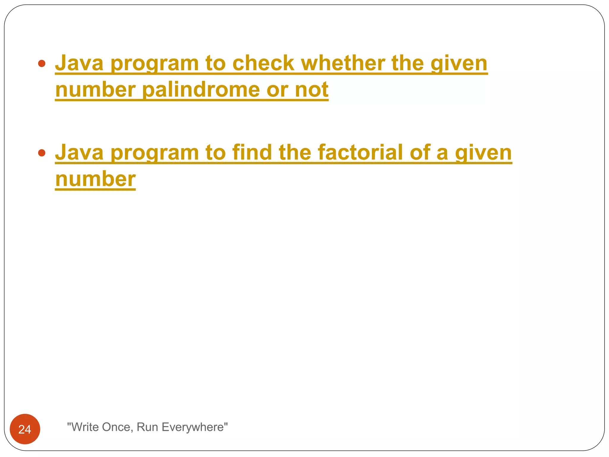 "Write Once, Run Everywhere"
 Java program to check whether the given
number palindrome or not
 Java program to find the factorial of a given
number
24
 