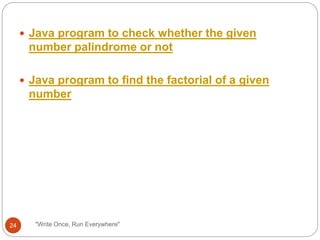 "Write Once, Run Everywhere"
 Java program to check whether the given
number palindrome or not
 Java program to find the factorial of a given
number
24
 