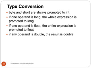  byte and short are always promoted to int
 if one operand is long, the whole expression is
promoted to long
 if one operand is float, the entire expression is
promoted to float
 if any operand is double, the result is double
Type Conversion
28 "Write Once, Run Everywhere"
 