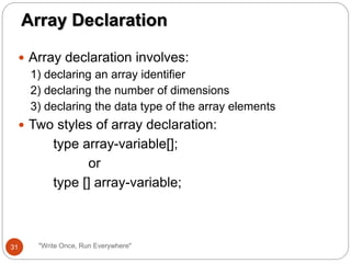  Array declaration involves:
1) declaring an array identifier
2) declaring the number of dimensions
3) declaring the data type of the array elements
 Two styles of array declaration:
type array-variable[];
or
type [] array-variable;
Array Declaration
31 "Write Once, Run Everywhere"
 